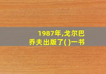 1987年,戈尔巴乔夫出版了( )一书